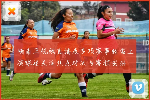 湖南卫视线直播表多项赛事轮番上演球迷关注焦点对决与赛程安排