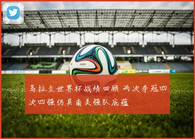 乌拉圭世界杯战绩回顾 两次夺冠四次四强仍具南美强队底蕴