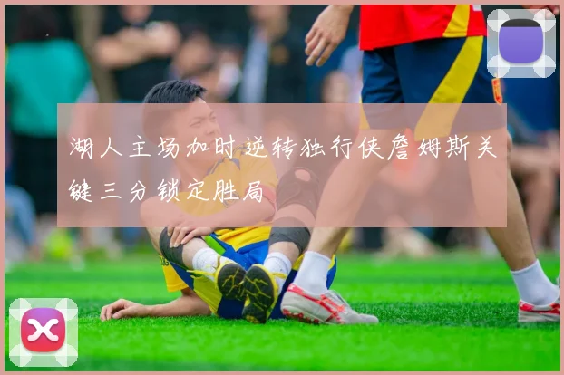 湖人主场加时逆转独行侠詹姆斯关键三分锁定胜局