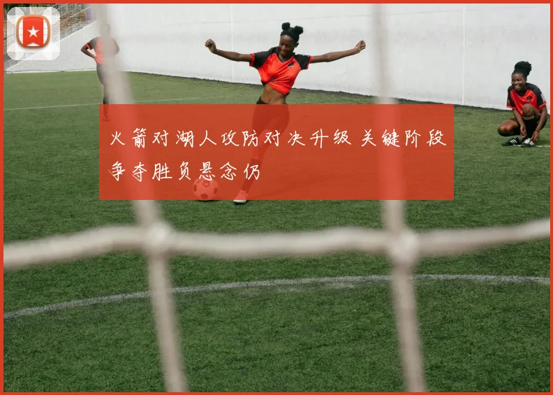 火箭对湖人攻防对决升级 关键阶段争夺胜负悬念仍