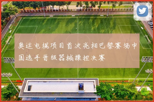 奥运电棍项目首次亮相巴黎赛场中国选手晋级器械操控决赛