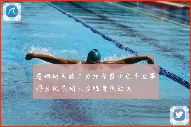 詹姆斯关键三分绝杀勇士创季后赛得分纪录湖人险胜晋级西决