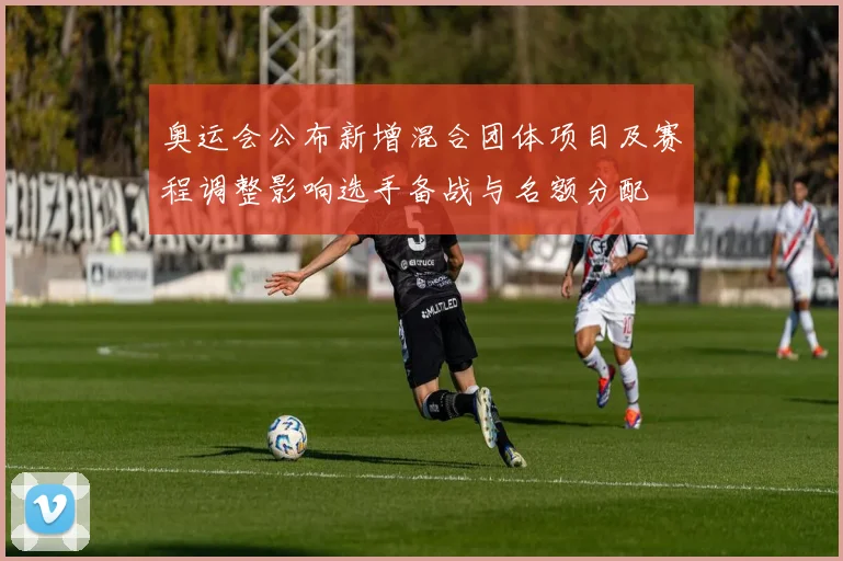 奥运会公布新增混合团体项目及赛程调整影响选手备战与名额分配