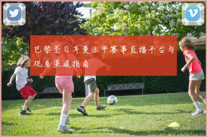 巴黎圣日耳曼法甲赛事直播平台与观看渠道指南