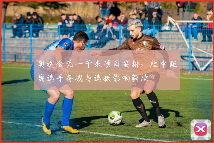 奥运会无一千米项目安排，短中距离选手备战与选拔影响解读