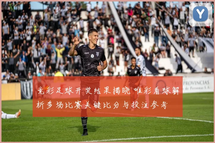 竞彩足球开奖结果揭晓 唯彩看球解析多场比赛关键比分与投注参考