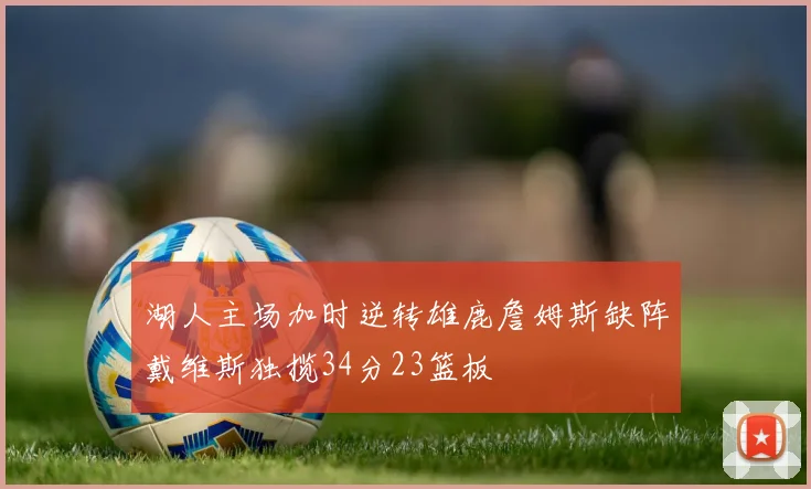 湖人主场加时逆转雄鹿詹姆斯缺阵戴维斯独揽34分23篮板