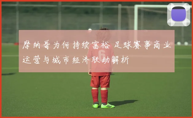 摩纳哥为何持续富裕 足球赛事商业运营与城市经济联动解析