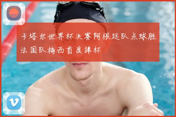 卡塔尔世界杯决赛阿根廷队点球胜法国队梅西首度捧杯