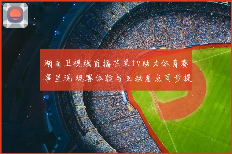 湖南卫视线直播芒果tv助力体育赛事呈现 观赛体验与互动看点同步提升
