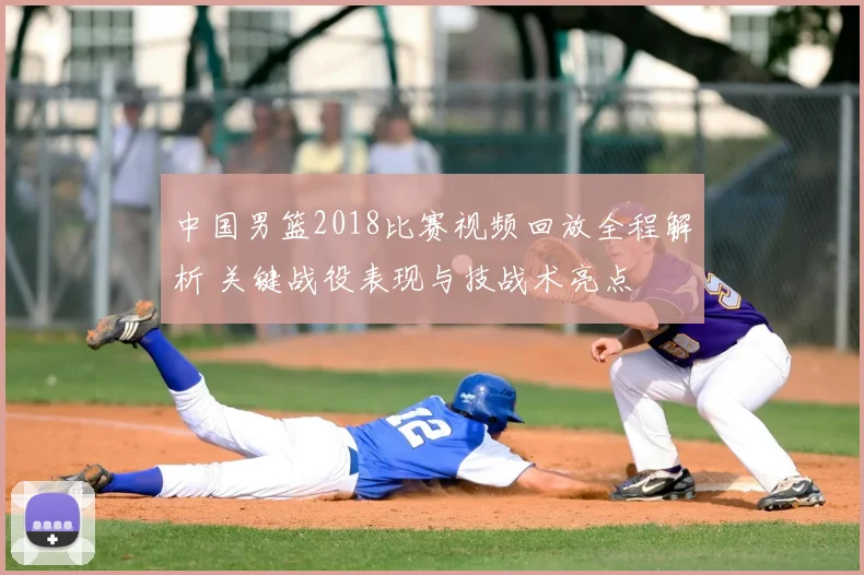中国男篮2018比赛视频回放全程解析 关键战役表现与技战术亮点