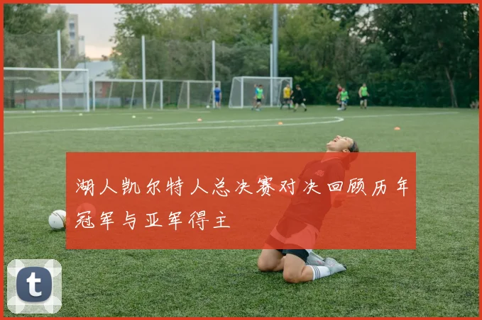 湖人凯尔特人总决赛对决回顾历年冠军与亚军得主