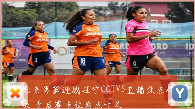 北京男篮迎战辽宁CCTV5直播焦点对决 季后赛卡位看点十足