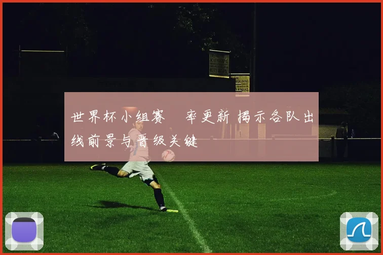 世界杯小组赛賠率更新 揭示各队出线前景与晋级关键