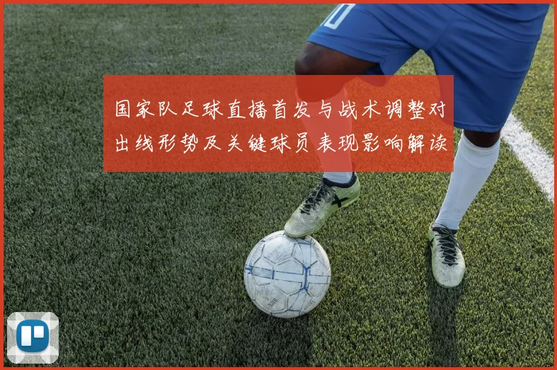 国家队足球直播首发与战术调整对出线形势及关键球员表现影响解读