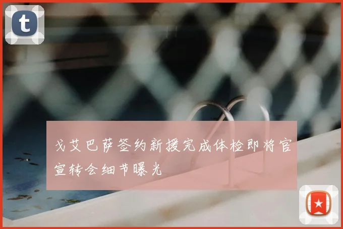 戈艾巴萨签约新援完成体检即将官宣转会细节曝光