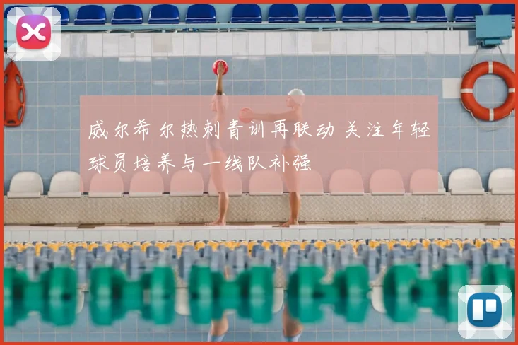 威尔希尔热刺青训再联动 关注年轻球员培养与一线队补强