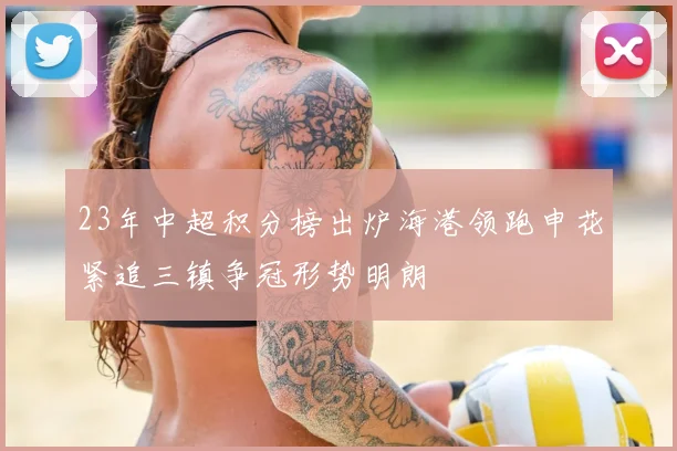 23年中超积分榜出炉海港领跑申花紧追三镇争冠形势明朗