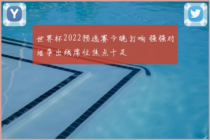 世界杯2022预选赛今晚打响 强强对话争出线席位焦点十足