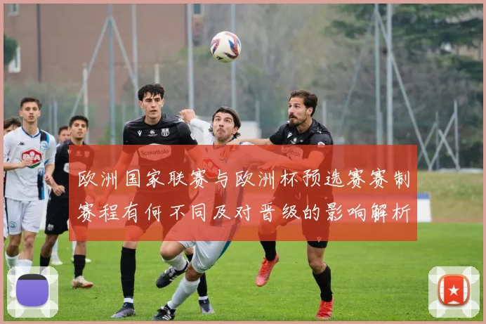 欧洲国家联赛与欧洲杯预选赛赛制赛程有何不同及对晋级的影响解析