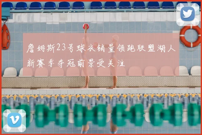 詹姆斯23号球衣销量领跑联盟湖人新赛季夺冠前景受关注