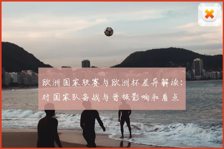 欧洲国家联赛与欧洲杯差异解读:对国家队备战与晋级影响和看点