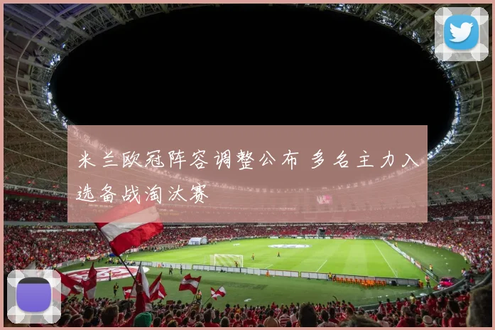 米兰欧冠阵容调整公布 多名主力入选备战淘汰赛