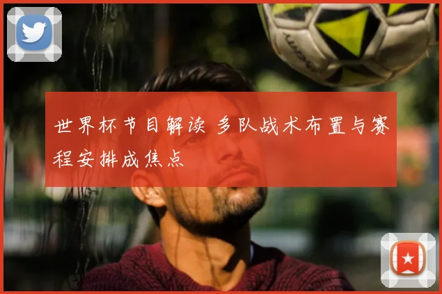 世界杯节目解读 多队战术布置与赛程安排成焦点