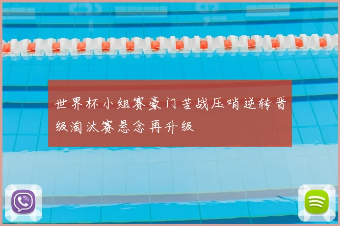 世界杯小组赛豪门苦战压哨逆转晋级淘汰赛悬念再升级