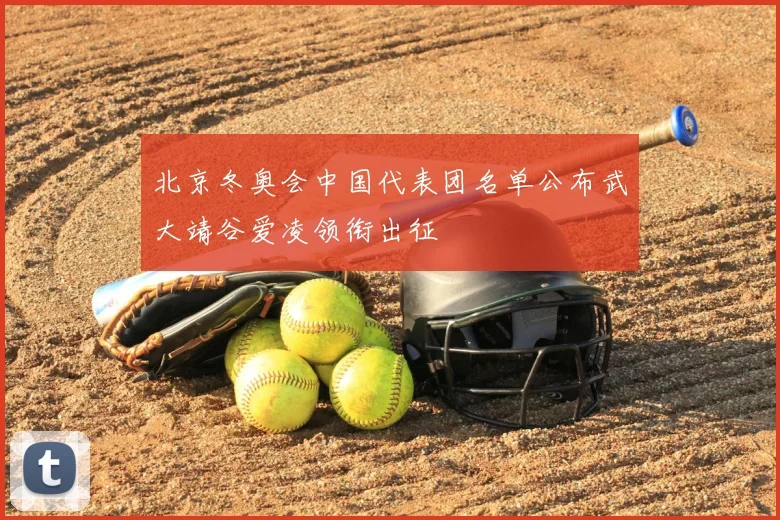 北京冬奥会中国代表团名单公布武大靖谷爱凌领衔出征