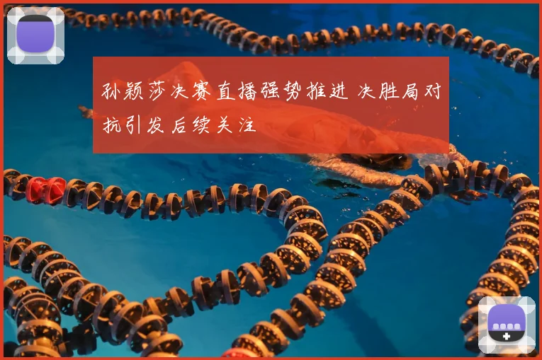 孙颖莎决赛直播强势推进 决胜局对抗引发后续关注