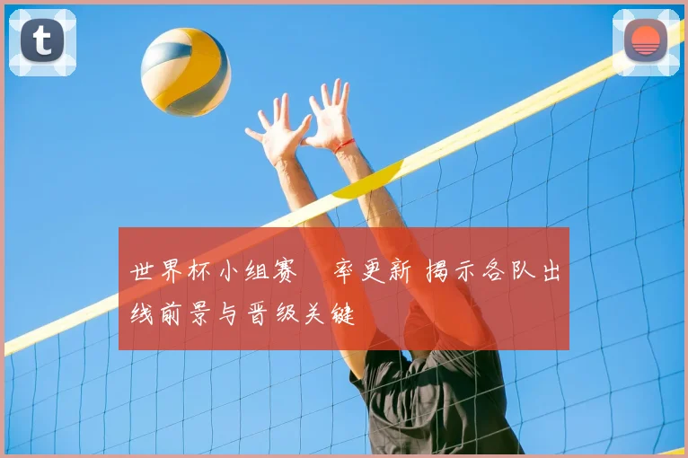 世界杯小组赛賠率更新 揭示各队出线前景与晋级关键