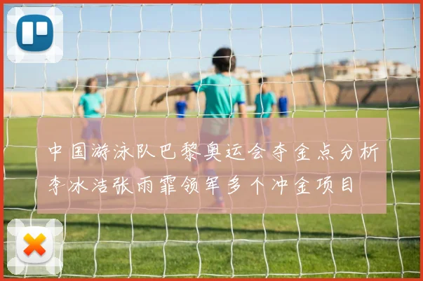 中国游泳队巴黎奥运会夺金点分析李冰洁张雨霏领军多个冲金项目