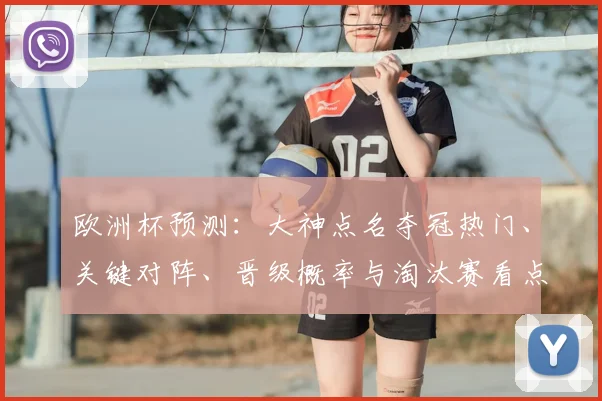 欧洲杯预测:大神点名夺冠热门、关键对阵、晋级概率与淘汰赛看点分析
