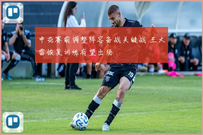 申花赛前调整阵容备战关键战 王大雷恢复训练有望出场