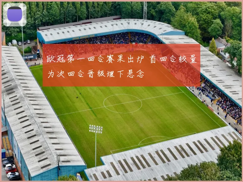 欧冠第一回合赛果出炉 首回合较量为次回合晋级埋下悬念